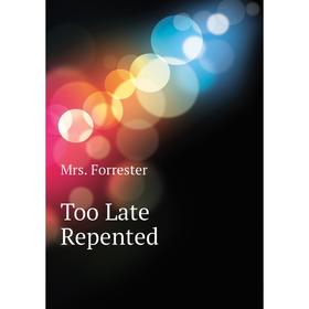 

Книга Too Late Repented. Mrs. Forrester