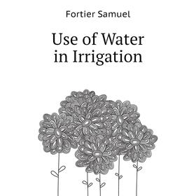 

Книга Use of Water in Irrigation. Fortier Samuel