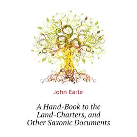 

Книга A Hand-Book to the Land-Charters, and Other Saxonic Documents. John Earle