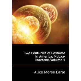 

Книга Two Centuries of Costume in America, Mdcxx-Mdcccxx, Volume 1. Earle Alice Morse