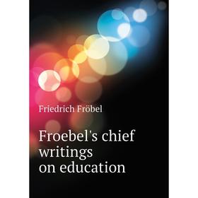 

Книга Froebel's chief writings on education. Friedrich Fröbel