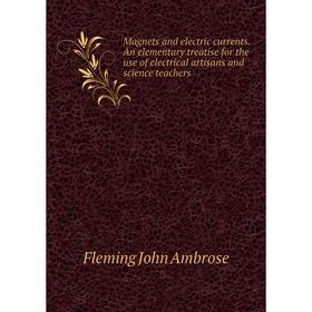 

Книга Magnets and electric currents An elementary treatise for the use of electrical artisans and science teachers