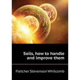 

Книга Soils, how to handle and improve them. Fletcher Stevenson Whitcomb