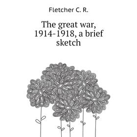 

Книга The great war, 1914-1918, a brief sketch. Fletcher C. R.