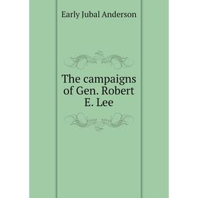 

Книга The campaigns of Gen. Robert E. Lee. Early Jubal anderson