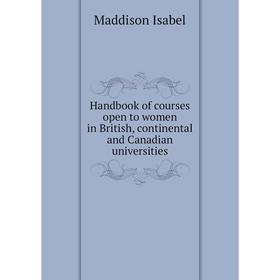 

Книга Handbook of courses open to women in British, continental and Canadian universities. Maddison Isabel