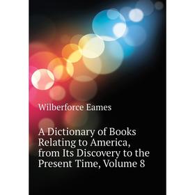 

Книга A dictionary of Books Relating to America, from Its Discovery to the Present Time, Volume 8. Eames Wilberforce