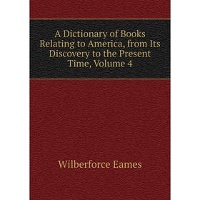 

Книга A dictionary of Books Relating to America, from Its Discovery to the Present Time, Volume 4. Eames Wilberforce