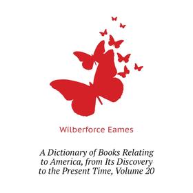 

Книга A dictionary of Books Relating to America, from Its Discovery to the Present Time, Volume 20. Eames Wilberforce