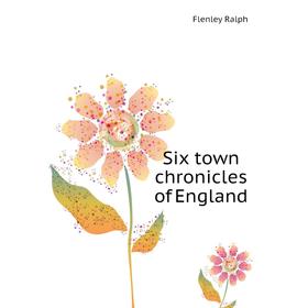 

Книга Six town chronicles of England. Flenley Ralph