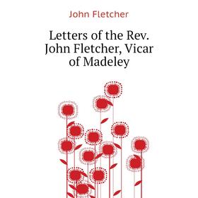 

Книга Letters of the Rev John Fletcher, Vicar of Madeley