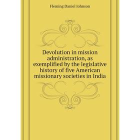 

Книга Devolution in mission administration, as exemplified by the legislative history of five American missionary societies in India. Fleming Daniel J