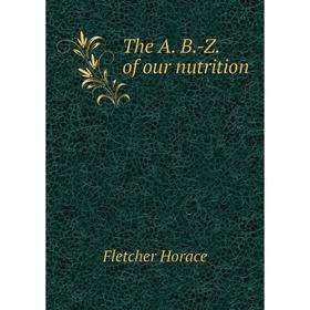 

Книга The A. B. -Z. of our nutrition. Fletcher Horace