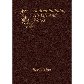 

Книга Andrea Palladio, His Life and Works. B. Fletcher