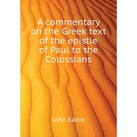 

Книга A commentary on the Greek text of the epistle of Paul to the Colossians. John Eadie