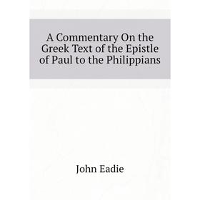 

Книга A commentary on the Greek text of the epistle of Paul to the Philippians. John Eadie