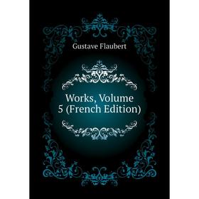 

Книга Works, Volume 5 (French Edition). Flaubert Gustave