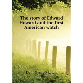 

Книга The story of Edward Howard and the first American watch. Dyer George Lewis