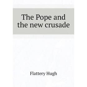 

Книга The Pope and the new crusade. Flattery Hugh