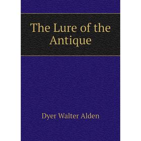 

Книга The Lure of the Antique. Dyer Walter Alden