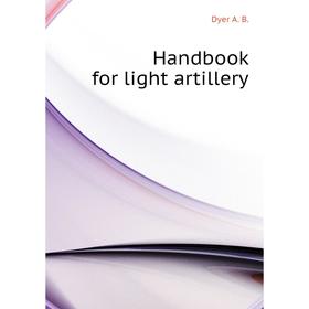 

Книга Handbook for light artillery. Dyer A. B.
