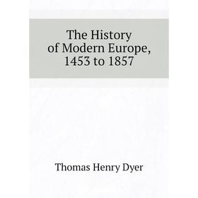 

Книга The History of Modern Europe, 1453 to 1857. Thomas Henry Dyer