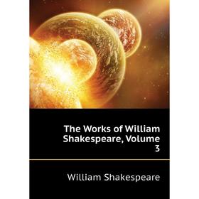 

Книга The Works of William Shakespeare, Volume 3. Уильям Шекспир