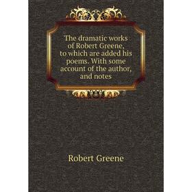 

Книга The dramatic works of Robert Greene, to which are added his poems. With some account of the author, and notes. Robert Greene