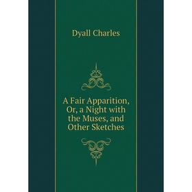 

Книга A Fair Apparition, Or, a Night with the Muses, and Other Sketches. Dyall Charles
