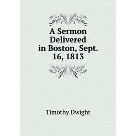 

Книга A Sermon Delivered in Boston, Sept. 16, 1813. Dwight Timothy