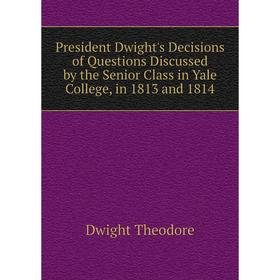 

Книга President Dwight's Decisions of Questions Discussed by the Senior Class in Yale College, in 1813 and 1814. Dwight Theodore