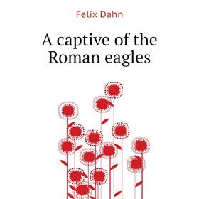 

Книга A captive of the Roman eagles. Dahn Felix