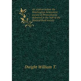 

Книга An oration before the Washington benevolent society of Pennsylvania delivered in the hall of the Musical fund society. Dwight William T.