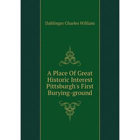 

Книга A Place of Great Historic Interest Pittsburgh's First Burying-ground. Dahlinger Charles William