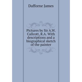 

Книга Pictures by Sir A. W. Callcott, R. A. With descriptions and a biographical sketch of the painter. Dafforne James