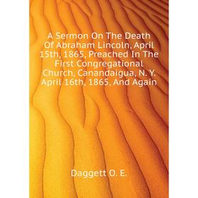

Книга A Sermon On The Death of Abraham Lincoln, April 15th, 1865, Preached In The First Congregational Church, Canandaigua, N. Y. April 16th, 1865