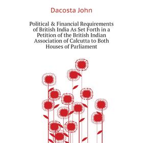 

Книга Political Financial Requirements of British India As Set Forth in a Petition of the British Indian Association of Calcutta to Both Houses