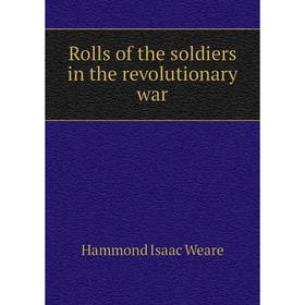 

Книга Rolls of the soldiers in the revolutionary war. Hammond Isaac Weare