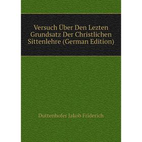 

Книга Versuch Über Den Lezten Grundsatz Der Christlichen Sittenlehre (German Edition). Duttenhofer Jakob Friderich