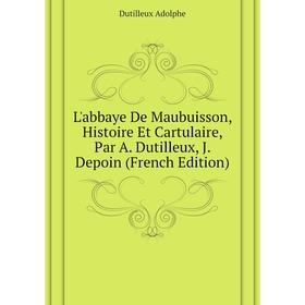 

Книга L'abbaye De Maubuisson, Histoire Et Cartulaire, Par A Dutilleux, J Depoin