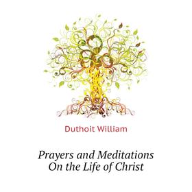 

Книга Prayers and Meditations On the Life of Christ. Duthoit William