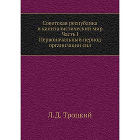 

Советская республика и капиталистический мир. Часть I. Первоначальный период организации сил. Л. Д. Троцкий