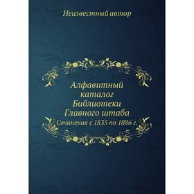 

Алфавитный каталог Библиотеки Главного штаба. Сочинения с 1835 по 1886 г.