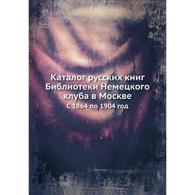 

Каталог русских книг Библиотеки Немецкого клуба в Москве. С 1864 по 1904 год