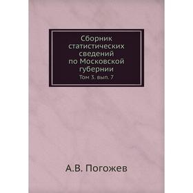 

Сборник статистических сведений по Московской губернии. Том 3. выпуск 7. А. В. Погожев