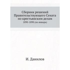 

Сборник решений Правительствующего Сената по крестьянским делам. 1890-1898 (по январь). И. Данилов