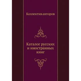 

Каталог русских и иностранных книг. Коллектив авторов