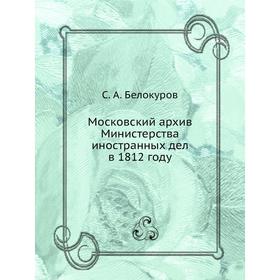

Московский архив Министерства иностранных дел в 1812 году. С. А. Белокуров