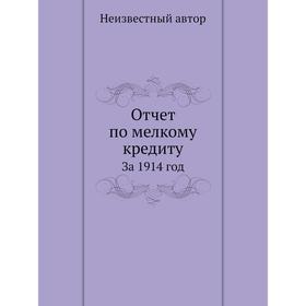 

Отчет по мелкому кредиту. За 1914 год