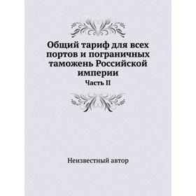 

Общий тариф для всех портов и пограничных таможень Российской империи. Часть II